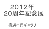 　 ２０１２年
２０周年記念展

　　横浜市民ギャラリー