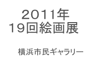 　 ２０１1年
１９回絵画展

　　横浜市民ギャラリー